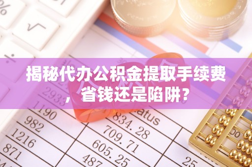 巴音郭楞揭秘代办公积金提取手续费，省钱还是陷阱？