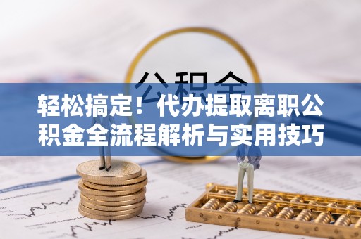巴音郭楞轻松搞定！代办提取离职公积金全流程解析与实用技巧