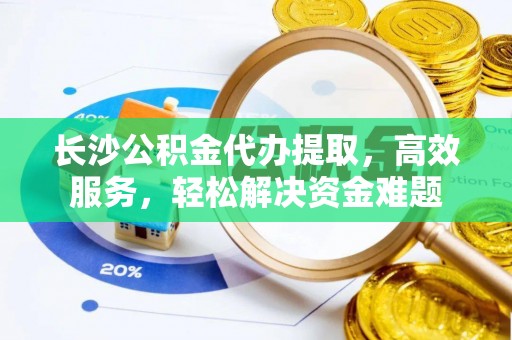 巴音郭楞长沙公积金代办提取，高效服务，轻松解决资金难题