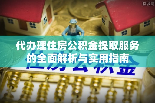 巴音郭楞代办理住房公积金提取服务的全面解析与实用指南