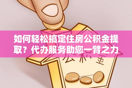 巴音郭楞如何轻松搞定住房公积金提取？代办服务助您一臂之力