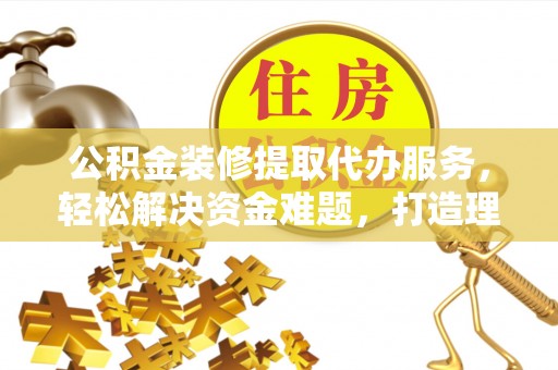 巴音郭楞公积金装修提取代办服务，轻松解决资金难题，打造理想家居