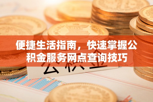 巴音郭楞便捷生活指南，快速掌握公积金服务网点查询技巧