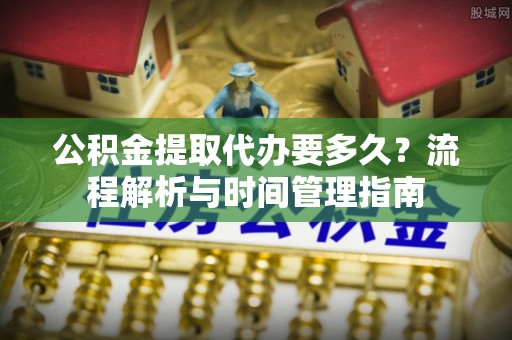 巴音郭楞公积金提取代办要多久？流程解析与时间管理指南