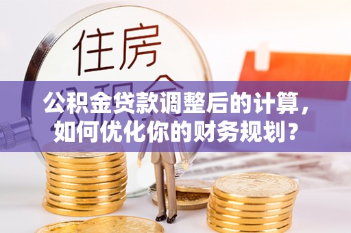 巴音郭楞公积金贷款调整后的计算，如何优化你的财务规划？