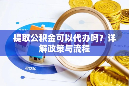 巴音郭楞提取公积金可以代办吗？详解政策与流程
