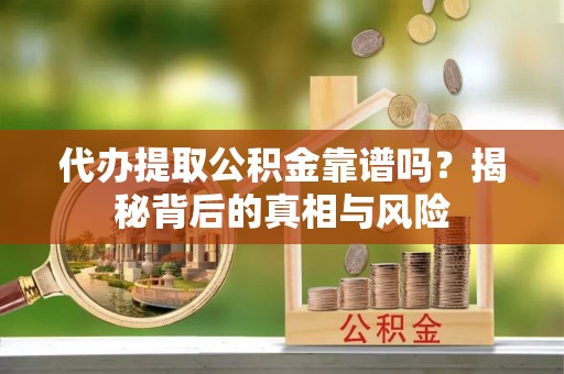 巴音郭楞代办提取公积金靠谱吗？揭秘背后的真相与风险