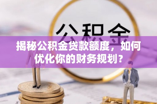 巴音郭楞揭秘公积金贷款额度，如何优化你的财务规划？