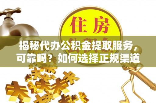 巴音郭楞揭秘代办公积金提取服务，可靠吗？如何选择正规渠道？