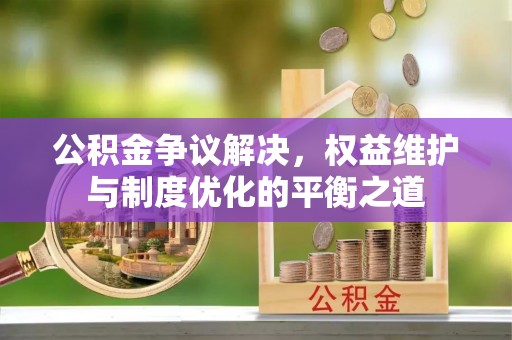 巴音郭楞公积金争议解决，权益维护与制度优化的平衡之道