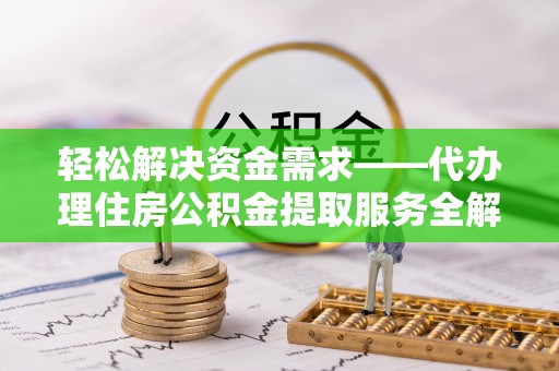 巴音郭楞轻松解决资金需求——代办理住房公积金提取服务全解析