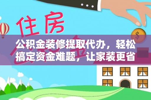 巴音郭楞公积金装修提取代办，轻松搞定资金难题，让家装更省心