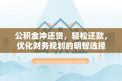 巴音郭楞公积金冲还贷，轻松还款，优化财务规划的明智选择