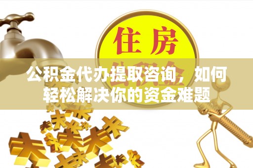 巴音郭楞公积金代办提取咨询，如何轻松解决你的资金难题
