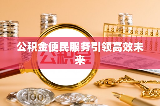 巴音郭楞公积金便民服务引领高效未来
