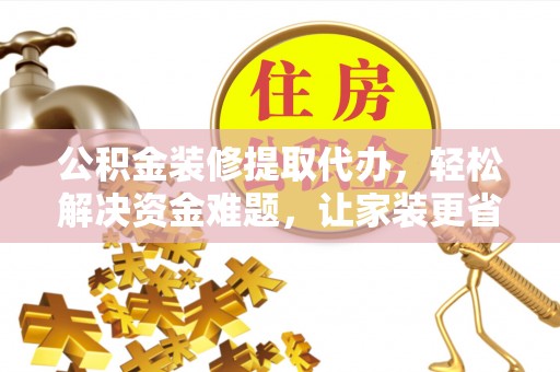 巴音郭楞公积金装修提取代办，轻松解决资金难题，让家装更省心