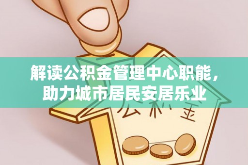 巴音郭楞解读公积金管理中心职能，助力城市居民安居乐业
