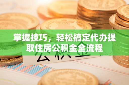 巴音郭楞掌握技巧，轻松搞定代办提取住房公积金全流程