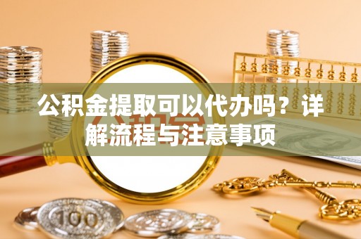 巴音郭楞公积金提取可以代办吗？详解流程与注意事项