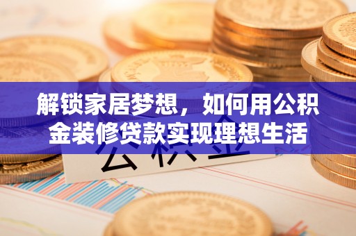巴音郭楞解锁家居梦想，如何用公积金装修贷款实现理想生活