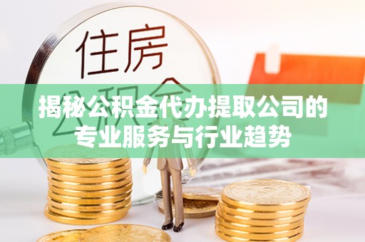 巴音郭楞揭秘公积金代办提取公司的专业服务与行业趋势