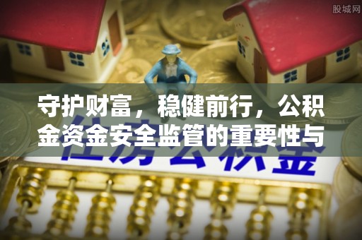 巴音郭楞守护财富，稳健前行，公积金资金安全监管的重要性与实践
