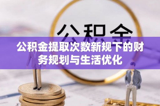 巴音郭楞公积金提取次数新规下的财务规划与生活优化
