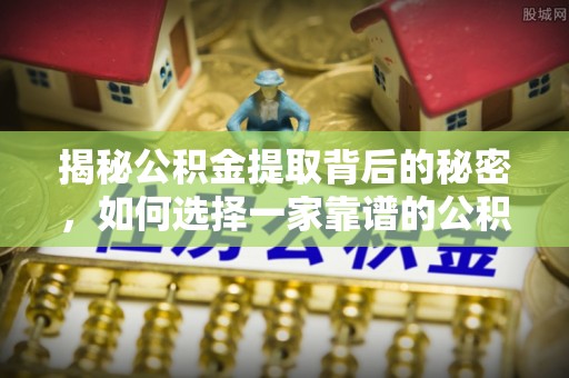 巴音郭楞揭秘公积金提取背后的秘密，如何选择一家靠谱的公积金代办提取公司？