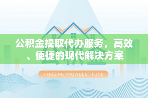 巴音郭楞公积金提取代办服务，高效、便捷的现代解决方案