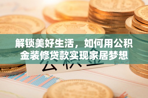 巴音郭楞解锁美好生活，如何用公积金装修贷款实现家居梦想
