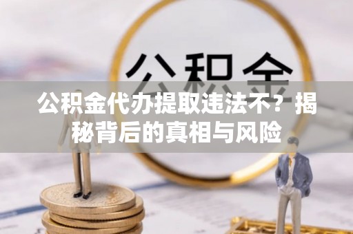 巴音郭楞公积金代办提取违法不？揭秘背后的真相与风险