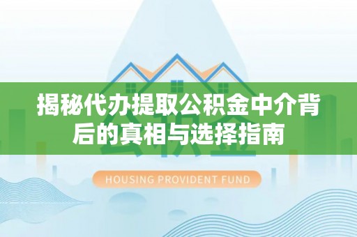 巴音郭楞揭秘代办提取公积金中介背后的真相与选择指南
