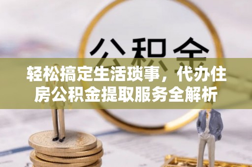 巴音郭楞轻松搞定生活琐事，代办住房公积金提取服务全解析