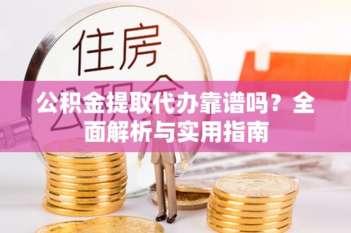 巴音郭楞公积金提取代办靠谱吗？全面解析与实用指南