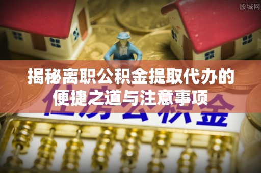 巴音郭楞揭秘离职公积金提取代办的便捷之道与注意事项