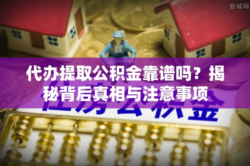 巴音郭楞代办提取公积金靠谱吗？揭秘背后真相与注意事项