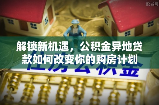 巴音郭楞解锁新机遇，公积金异地贷款如何改变你的购房计划