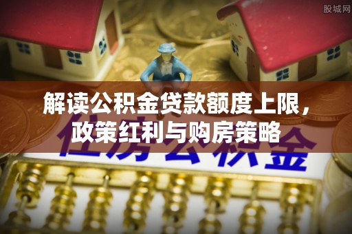 巴音郭楞解读公积金贷款额度上限，政策红利与购房策略
