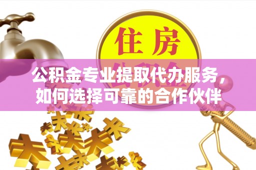 巴音郭楞公积金专业提取代办服务，如何选择可靠的合作伙伴