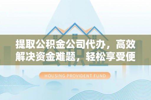 巴音郭楞提取公积金公司代办，高效解决资金难题，轻松享受便捷服务