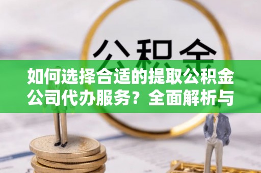 巴音郭楞如何选择合适的提取公积金公司代办服务？全面解析与建议