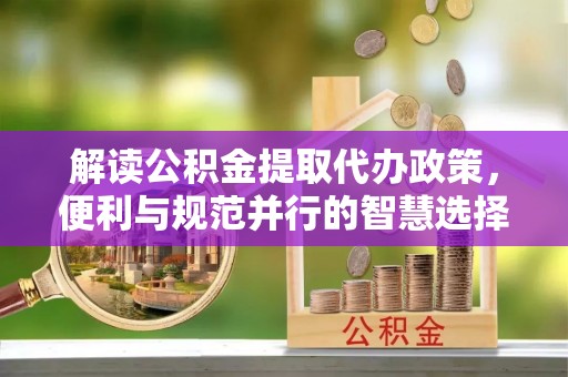 巴音郭楞解读公积金提取代办政策，便利与规范并行的智慧选择