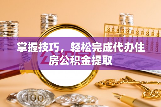 巴音郭楞掌握技巧，轻松完成代办住房公积金提取