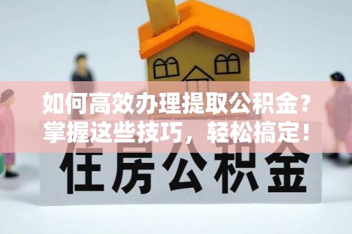 巴音郭楞如何高效办理提取公积金？掌握这些技巧，轻松搞定！