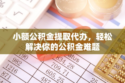 巴音郭楞小额公积金提取代办，轻松解决你的公积金难题