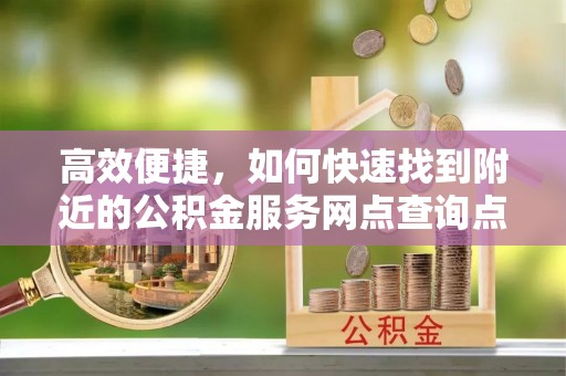巴音郭楞高效便捷，如何快速找到附近的公积金服务网点查询点