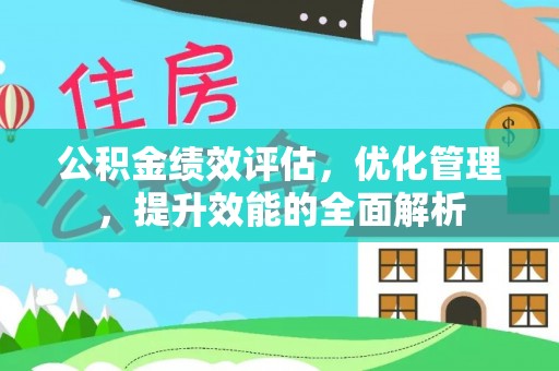 巴音郭楞公积金绩效评估，优化管理，提升效能的全面解析