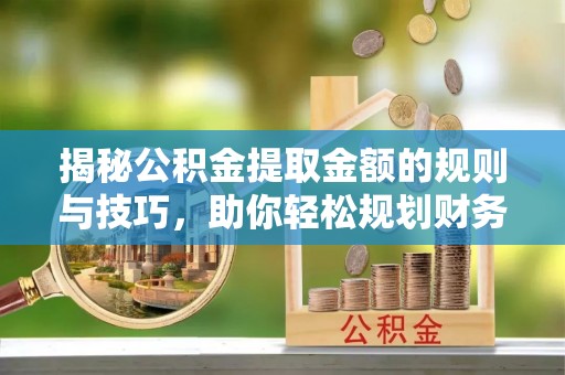 巴音郭楞揭秘公积金提取金额的规则与技巧，助你轻松规划财务未来