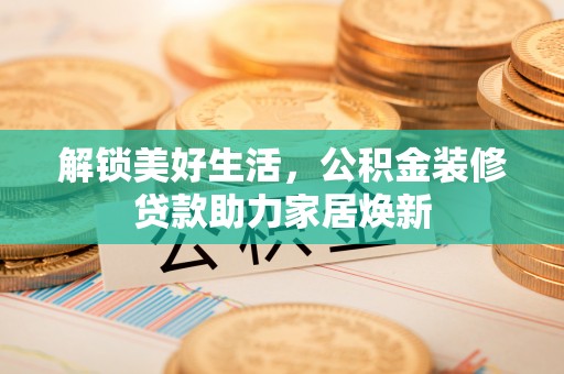 巴音郭楞解锁美好生活，公积金装修贷款助力家居焕新