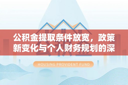 巴音郭楞公积金提取条件放宽，政策新变化与个人财务规划的深度解析